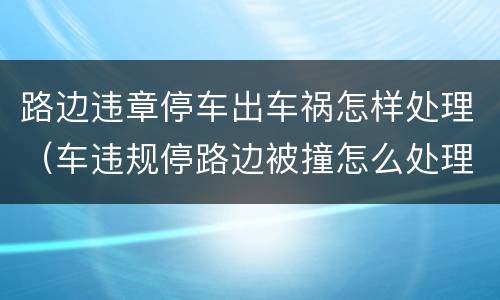路边违章停车出车祸怎样处理（车违规停路边被撞怎么处理）