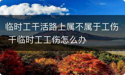 临时工干活路上属不属于工伤 干临时工工伤怎么办