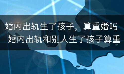 婚内出轨生了孩子，算重婚吗 婚内出轨和别人生了孩子算重婚吗