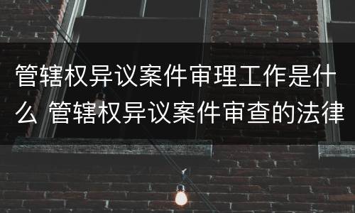 管辖权异议案件审理工作是什么 管辖权异议案件审查的法律标准