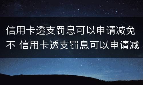 信用卡透支罚息可以申请减免不 信用卡透支罚息可以申请减免不还款吗