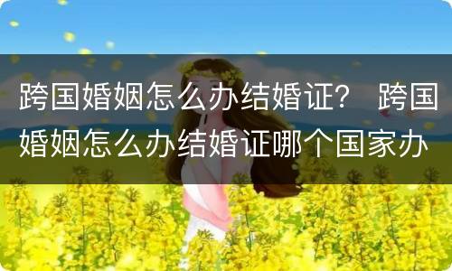 跨国婚姻怎么办结婚证？ 跨国婚姻怎么办结婚证哪个国家办理