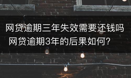 网贷逾期三年失效需要还钱吗 网贷逾期3年的后果如何?