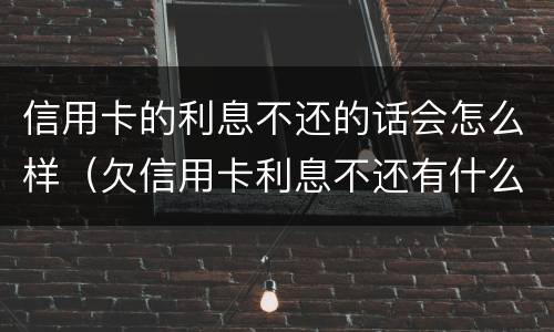 信用卡的利息不还的话会怎么样（欠信用卡利息不还有什么后果）