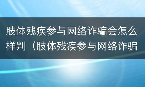 肢体残疾参与网络诈骗会怎么样判（肢体残疾参与网络诈骗会怎么样判决）
