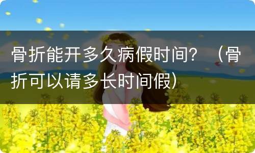 骨折能开多久病假时间？（骨折可以请多长时间假）