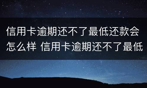 信用卡逾期还不了最低还款会怎么样 信用卡逾期还不了最低还款会怎么样吗