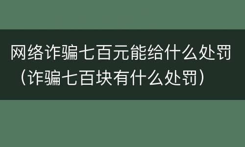 网络诈骗七百元能给什么处罚（诈骗七百块有什么处罚）
