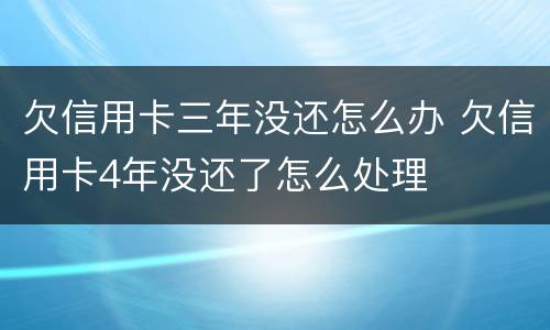 欠信用卡三年没还怎么办 欠信用卡4年没还了怎么处理