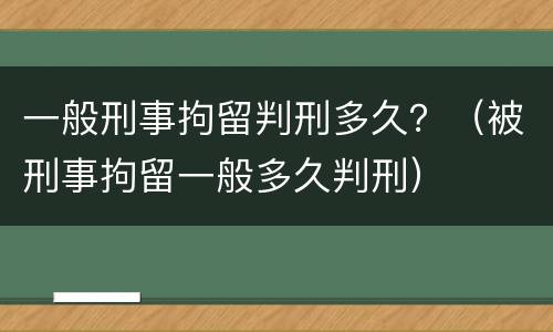 一般刑事拘留判刑多久？（被刑事拘留一般多久判刑）