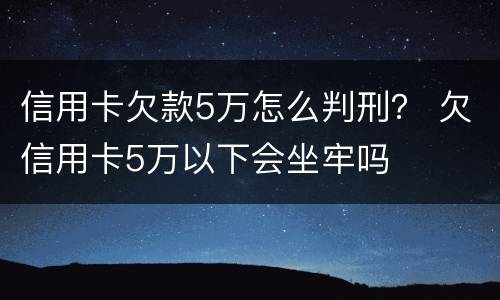 信用卡欠款5万怎么判刑？ 欠信用卡5万以下会坐牢吗