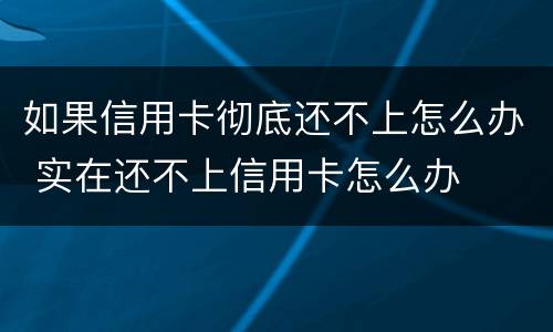 如果信用卡彻底还不上怎么办 实在还不上信用卡怎么办