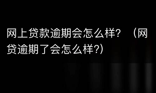 网上贷款逾期会怎么样？（网贷逾期了会怎么样?）