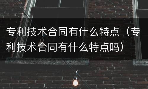 专利技术合同有什么特点（专利技术合同有什么特点吗）
