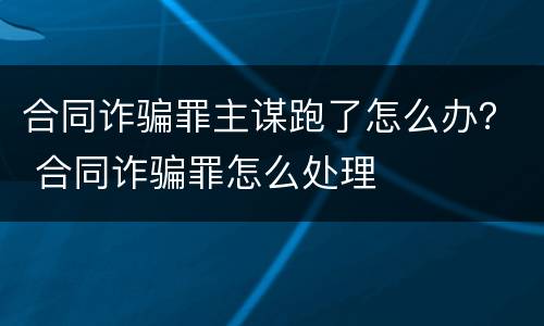 合同诈骗罪主谋跑了怎么办？ 合同诈骗罪怎么处理