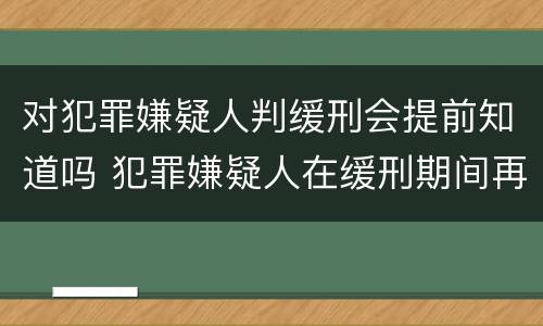 对犯罪嫌疑人判缓刑会提前知道吗 犯罪嫌疑人在缓刑期间再犯罪