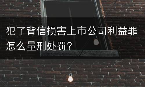 犯了背信损害上市公司利益罪怎么量刑处罚?