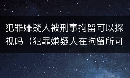 犯罪嫌疑人被刑事拘留可以探视吗（犯罪嫌疑人在拘留所可以去探视吗）