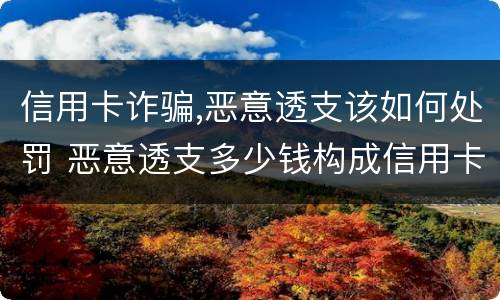 信用卡诈骗,恶意透支该如何处罚 恶意透支多少钱构成信用卡诈骗罪