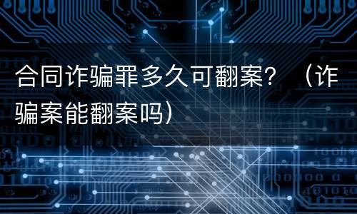 合同诈骗罪多久可翻案？（诈骗案能翻案吗）