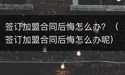 签订加盟合同后悔怎么办？（签订加盟合同后悔怎么办呢）