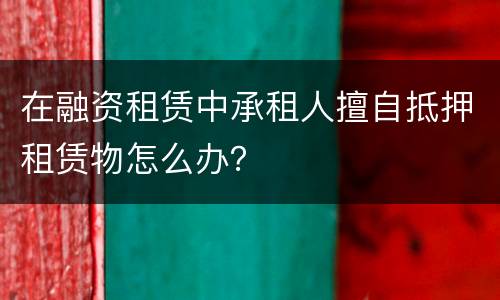 在融资租赁中承租人擅自抵押租赁物怎么办？