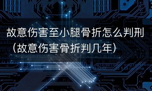 故意伤害至小腿骨折怎么判刑（故意伤害骨折判几年）