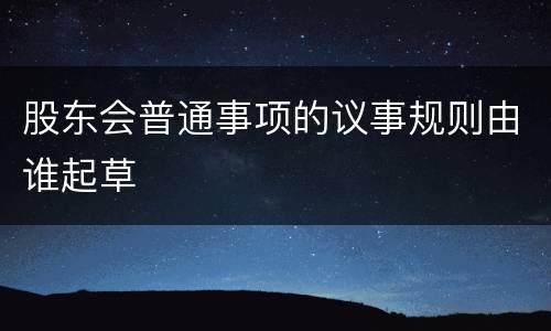 股东会普通事项的议事规则由谁起草