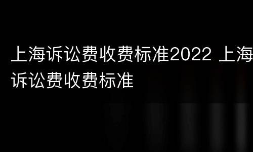 上海诉讼费收费标准2022 上海诉讼费收费标准