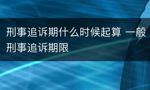 刑事追诉期什么时候起算 一般刑事追诉期限