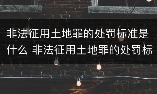 非法征用土地罪的处罚标准是什么 非法征用土地罪的处罚标准是什么呢
