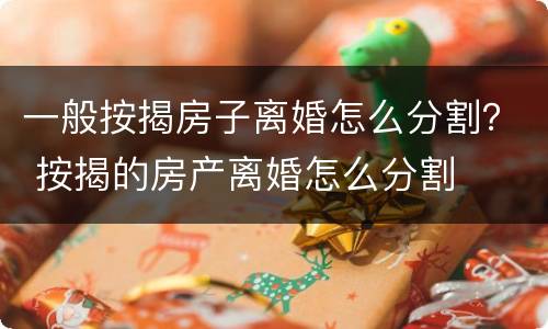 一般按揭房子离婚怎么分割？ 按揭的房产离婚怎么分割