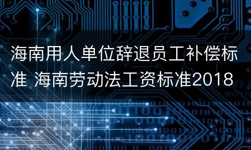 海南用人单位辞退员工补偿标准 海南劳动法工资标准2018