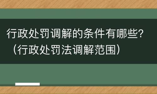 行政处罚调解的条件有哪些？（行政处罚法调解范围）