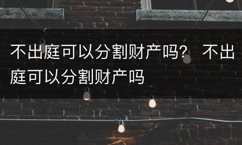 不出庭可以分割财产吗？ 不出庭可以分割财产吗