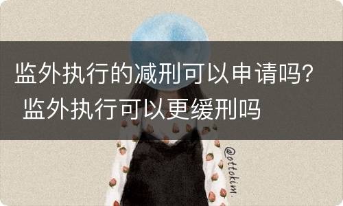 监外执行的减刑可以申请吗？ 监外执行可以更缓刑吗