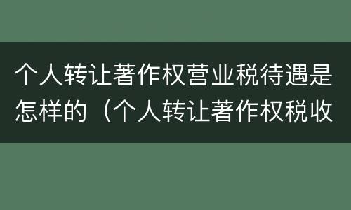 个人转让著作权营业税待遇是怎样的（个人转让著作权税收优惠）