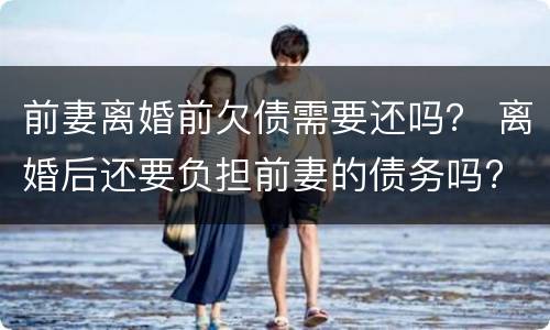 前妻离婚前欠债需要还吗？ 离婚后还要负担前妻的债务吗?