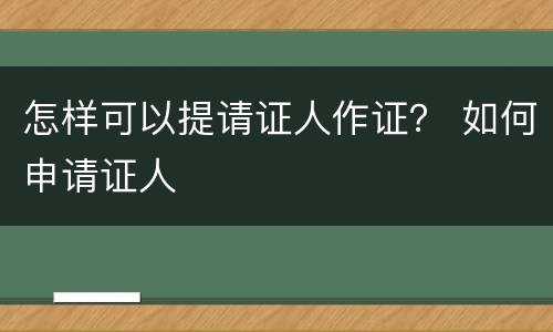 怎样可以提请证人作证？ 如何申请证人