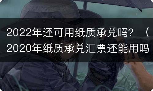 2022年还可用纸质承兑吗？（2020年纸质承兑汇票还能用吗）
