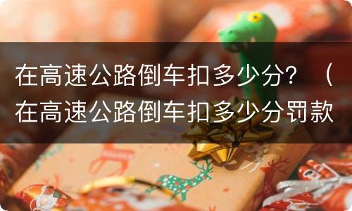 在高速公路倒车扣多少分？（在高速公路倒车扣多少分罚款）