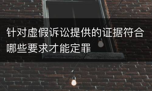 针对虚假诉讼提供的证据符合哪些要求才能定罪
