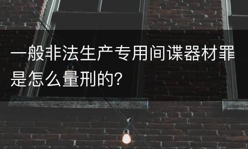 一般非法生产专用间谍器材罪是怎么量刑的？