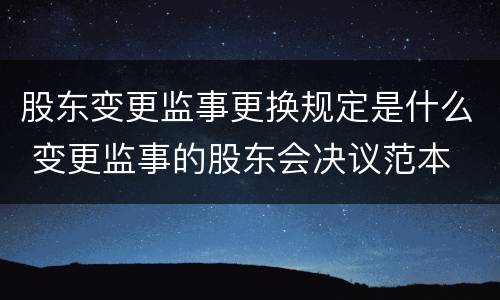 股东变更监事更换规定是什么 变更监事的股东会决议范本