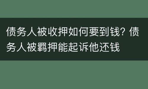 债务人被收押如何要到钱? 债务人被羁押能起诉他还钱