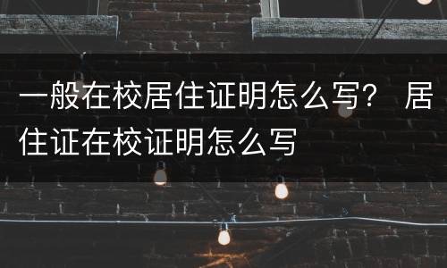 一般在校居住证明怎么写？ 居住证在校证明怎么写