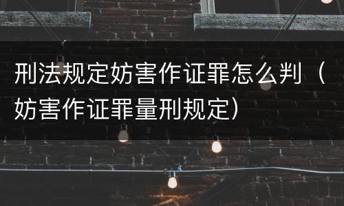 刑法规定妨害作证罪怎么判（妨害作证罪量刑规定）