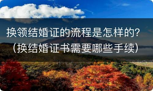 换领结婚证的流程是怎样的？（换结婚证书需要哪些手续）