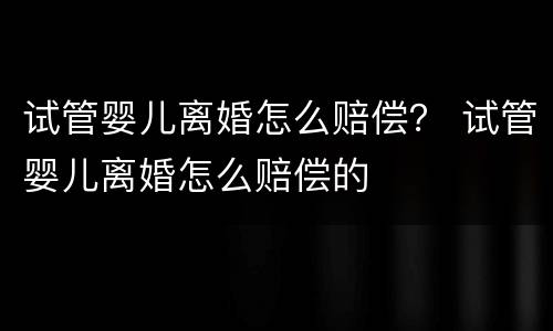 试管婴儿离婚怎么赔偿？ 试管婴儿离婚怎么赔偿的