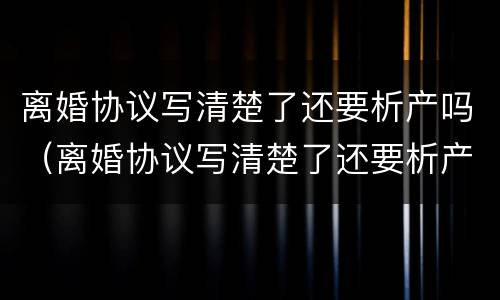 离婚协议写清楚了还要析产吗（离婚协议写清楚了还要析产吗有效吗）